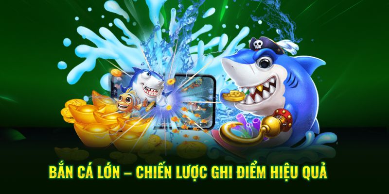 Bắn cá lớn – chiến lược ghi điểm hiệu quả   